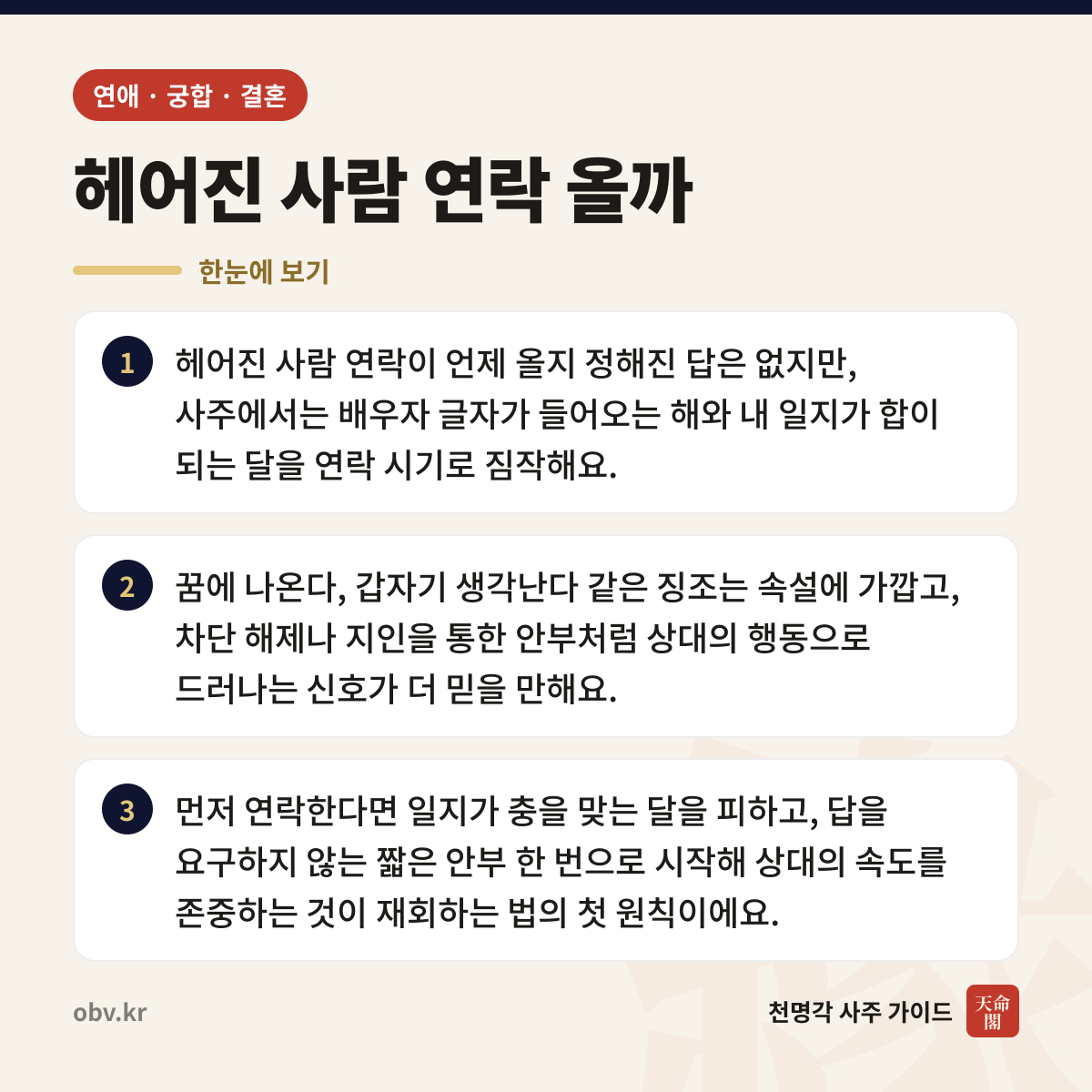 헤어진 사람 연락 올까 한눈에 보기: 헤어진 사람 연락이 언제 올지 정해진 답은 없지만, 사주에서는 배우자 글자가 들어오는 해와 내 일지가 합이 되는 달을 연락 시기로 짐작해요. 꿈에 나온다, 갑자기 생각난다 같은 징조는 속설에 가깝고, 차단 해제나 지인을 통한 안부처럼 상대의 행동으로 드러나는 신호가 더 믿을 만해요. 먼저 연락한다면 일지가 충을 맞는 달을 피하고, 답을 요구하지 않는 짧은 안부 한 번으로 시작해 상대의 속도를 존중하는 것이 재회하는 법의 첫 원칙이에요.