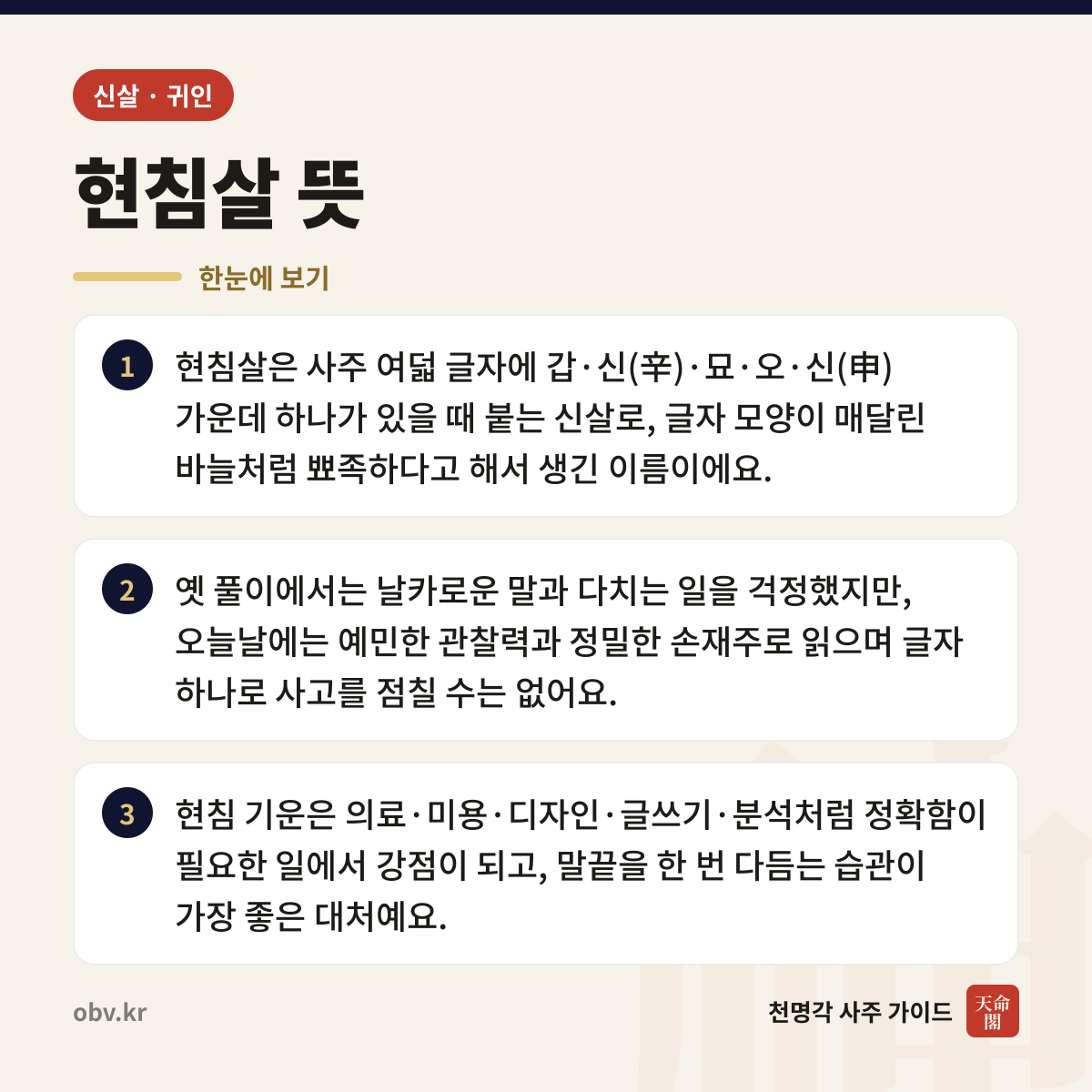 현침살 뜻 한눈에 보기: 현침살은 사주 여덟 글자에 갑·신(辛)·묘·오·신(申) 가운데 하나가 있을 때 붙는 신살로, 글자 모양이 매달린 바늘처럼 뾰족하다고 해서 생긴 이름이에요. 옛 풀이에서는 날카로운 말과 다치는 일을 걱정했지만, 오늘날에는 예민한 관찰력과 정밀한 손재주로 읽으며 글자 하나로 사고를 점칠 수는 없어요. 현침 기운은 의료·미용·디자인·글쓰기·분석처럼 정확함이 필요한 일에서 강점이 되고, 말끝을 한 번 다듬는 습관이 가장 좋은 대처예요.