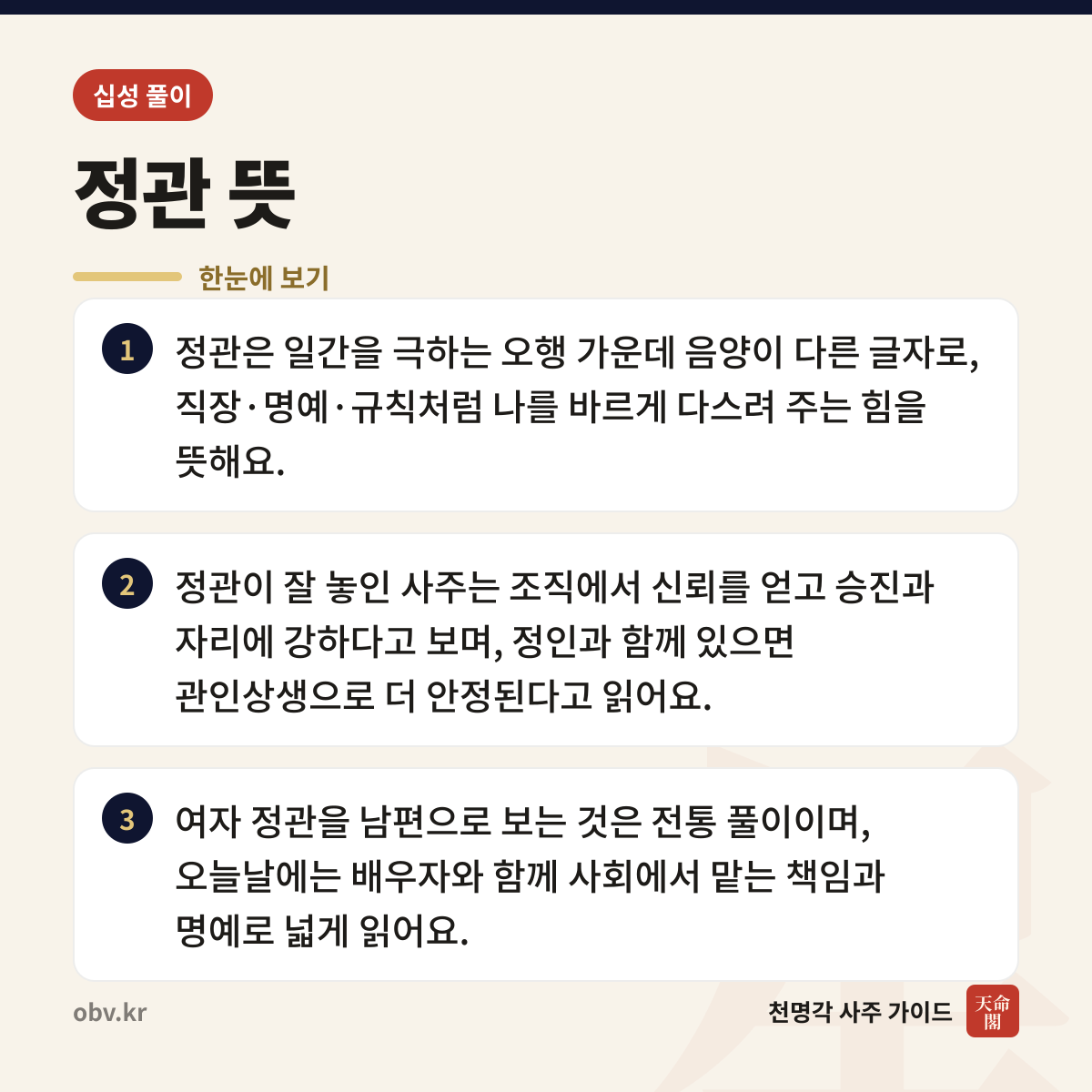 정관 뜻 한눈에 보기: 정관은 일간을 극하는 오행 가운데 음양이 다른 글자로, 직장·명예·규칙처럼 나를 바르게 다스려 주는 힘을 뜻해요. 정관이 잘 놓인 사주는 조직에서 신뢰를 얻고 승진과 자리에 강하다고 보며, 정인과 함께 있으면 관인상생으로 더 안정된다고 읽어요. 여자 정관을 남편으로 보는 것은 전통 풀이이며, 오늘날에는 배우자와 함께 사회에서 맡는 책임과 명예로 넓게 읽어요.