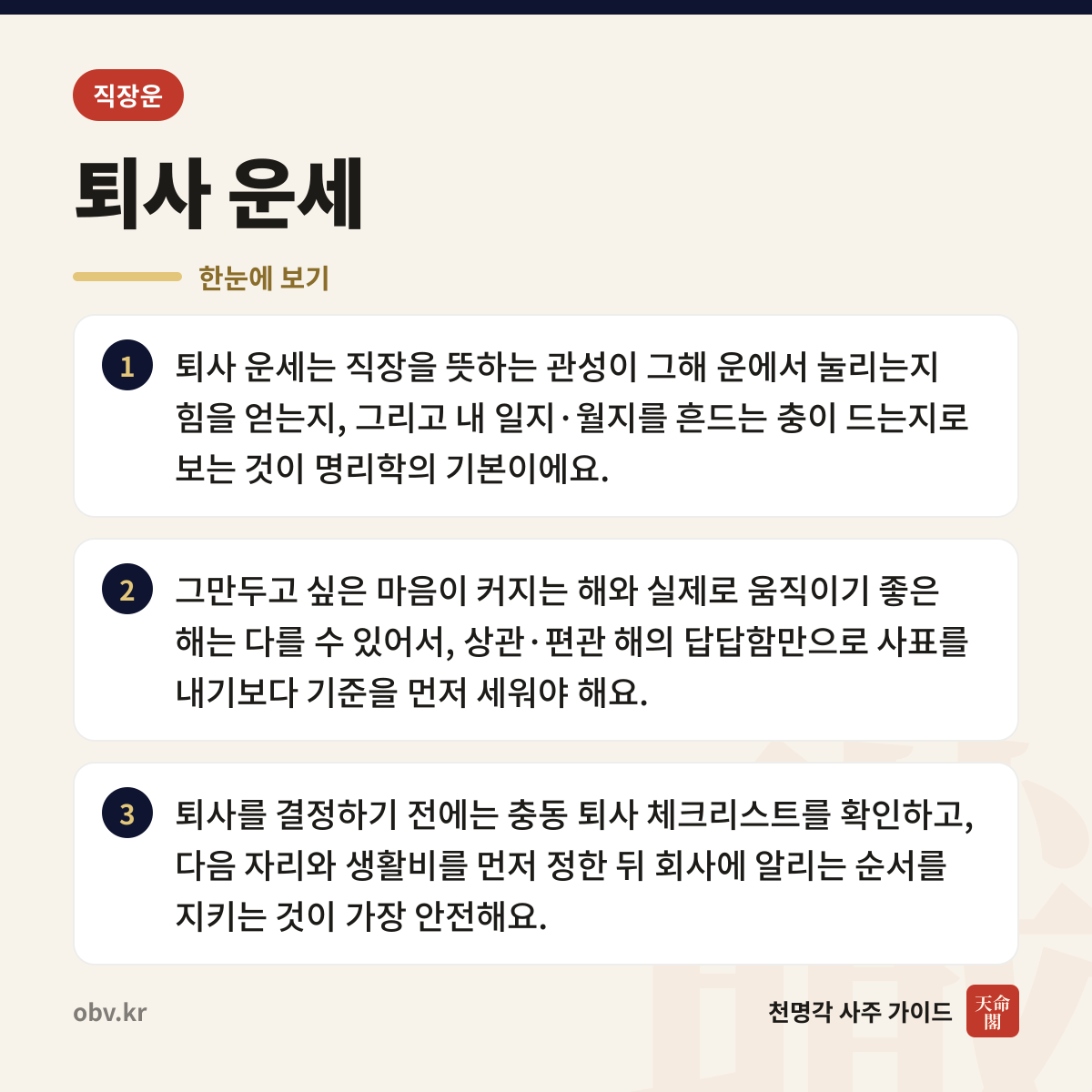 퇴사 운세 한눈에 보기: 퇴사 운세는 직장을 뜻하는 관성이 그해 운에서 눌리는지 힘을 얻는지, 그리고 내 일지·월지를 흔드는 충이 드는지로 보는 것이 명리학의 기본이에요. 그만두고 싶은 마음이 커지는 해와 실제로 움직이기 좋은 해는 다를 수 있어서, 상관·편관 해의 답답함만으로 사표를 내기보다 기준을 먼저 세워야 해요. 퇴사를 결정하기 전에는 충동 퇴사 체크리스트를 확인하고, 다음 자리와 생활비를 먼저 정한 뒤 회사에 알리는 순서를 지키는 것이 가장 안전해요.