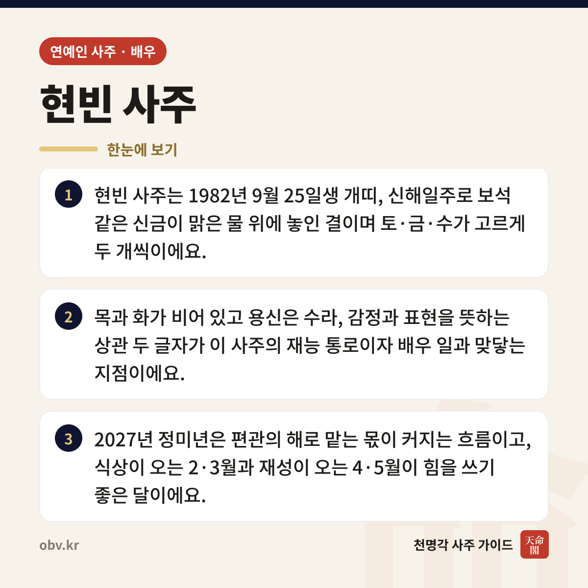 현빈 사주 한눈에 보기: 현빈 사주는 1982년 9월 25일생 개띠, 신해일주로 보석 같은 신금이 맑은 물 위에 놓인 결이며 토·금·수가 고르게 두 개씩이에요. 목과 화가 비어 있고 용신은 수라, 감정과 표현을 뜻하는 상관 두 글자가 이 사주의 재능 통로이자 배우 일과 맞닿는 지점이에요. 2027년 정미년은 편관의 해로 맡는 몫이 커지는 흐름이고, 식상이 오는 2·3월과 재성이 오는 4·5월이 힘을 쓰기 좋은 달이에요.